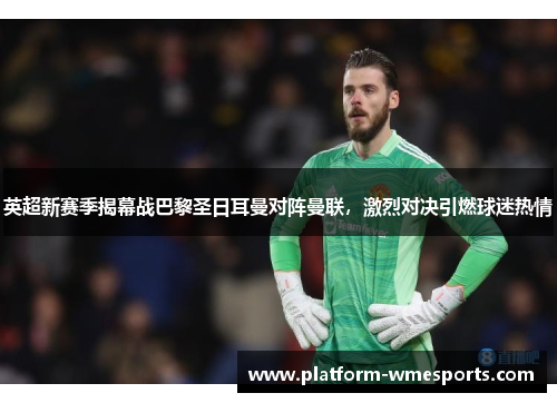 英超新赛季揭幕战巴黎圣日耳曼对阵曼联，激烈对决引燃球迷热情