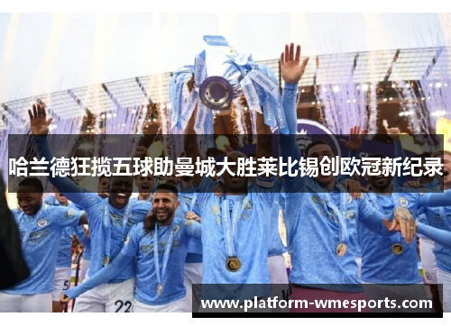 哈兰德狂揽五球助曼城大胜莱比锡创欧冠新纪录