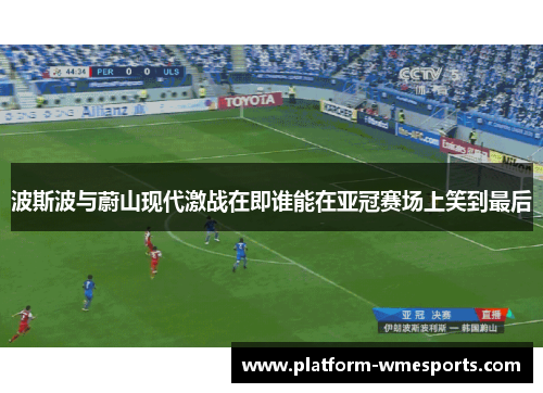 波斯波与蔚山现代激战在即谁能在亚冠赛场上笑到最后