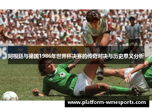 阿根廷与德国1986年世界杯决赛的传奇对决与历史意义分析