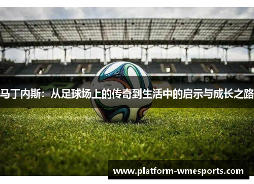 马丁内斯：从足球场上的传奇到生活中的启示与成长之路