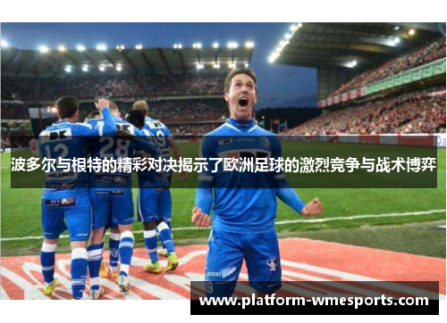 波多尔与根特的精彩对决揭示了欧洲足球的激烈竞争与战术博弈