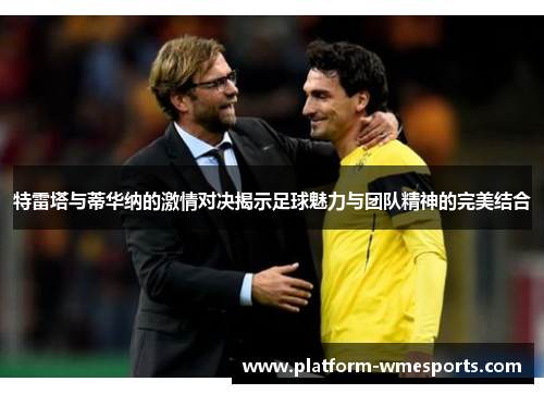 特雷塔与蒂华纳的激情对决揭示足球魅力与团队精神的完美结合