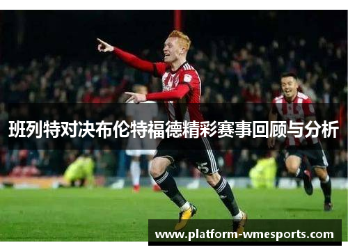 班列特对决布伦特福德精彩赛事回顾与分析